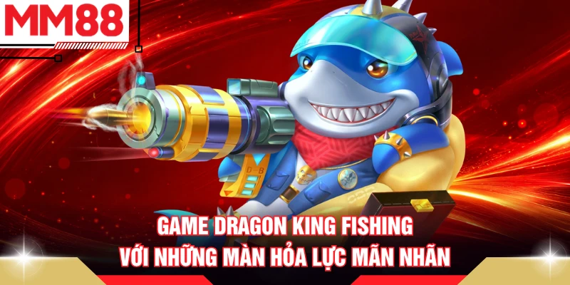 Game Dragon King Fishing với những màn hỏa lực mãn nhãn